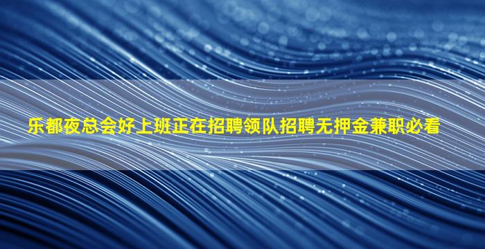 乐都夜总会好上班正在招聘领队招聘无押金兼职必看
